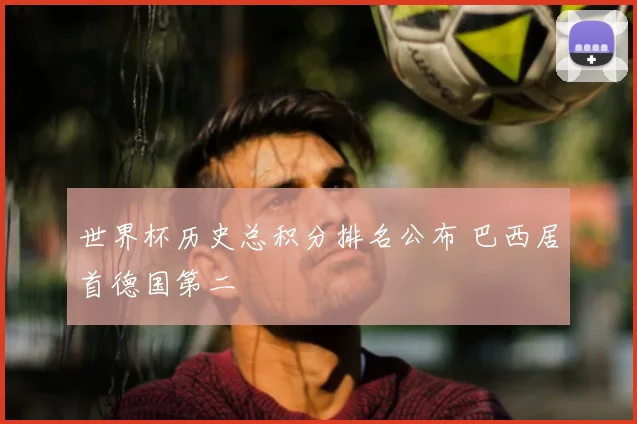 世界杯历史总积分排名公布 巴西居首德国第二